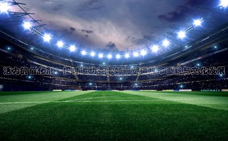 活力的催化剂：探讨运动赛事如何塑造城市面貌与文化发展