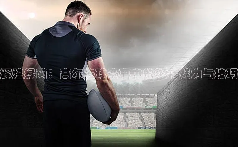 辉煌绿茵：高尔夫球赛事中的独特魅力与技巧