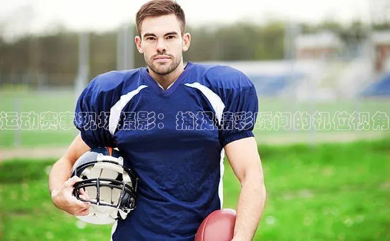 运动赛事现场摄影：捕捉精彩瞬间的机位视角