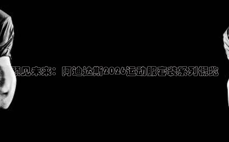 预见未来：阿迪达斯2026运动服套装系列概览